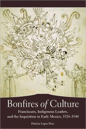 Bonfires of Culture: Franciscans, Indigenous Leaders, and the Inquisition in Early Mexico, 1522-1540 book written by Patricia Lopes Don