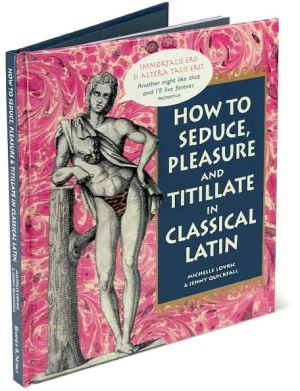 How To Seduce, Pleasure and Titillate in Classical Latin book written by Michelle Lovric, Jenny Quickfall