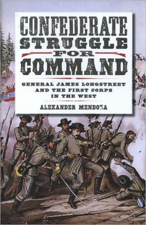 Confederate Struggle for Command: General James Longstreet and the First Corps in the West book written by Alex Mendoza