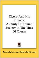 Cicero and His Friends: A Study of Roman Society in the Time of Caesar book written by Gaston Boissier