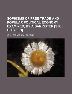 Sophisms of Free-Trade and Popular Political Economy Examined, by a Barrister [Sir J. B. Byles]. magazine reviews