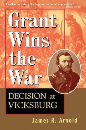 Grant Wins the War: Decision at Vicksburg book written by James R. Arnold