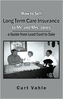 How to Sell Long Term Care Insurance to Mr and Mrs Jones; a Guide from Lead Card to Sale book written by Curt Vahle