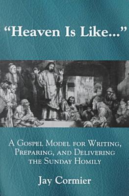 Heaven is Like...: A Gospel Model for Writing, Preparing, and Delivering the Sunday Homily book written by Jay Cormier