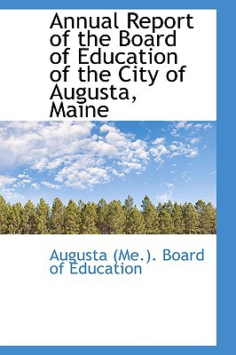 Annual Report Of The Board Of Education Of The City Of Augusta, Maine book written by Augusta Me.. Board Of Education