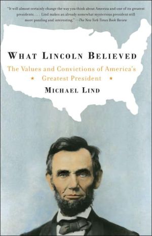 What Lincoln Believed: The Values and Convictions of America's Greatest President book written by Michael Lind