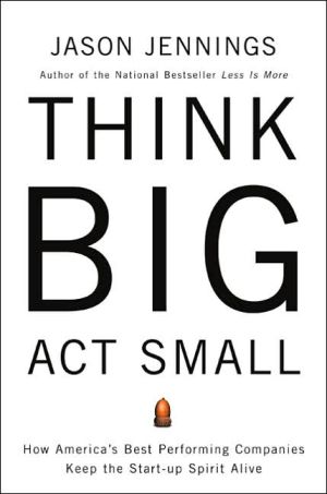 Think Big, Act Small: How America's Most Profitable Companies Keep the Start-Up Spirit Alive book written by Jason Jennings