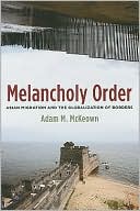 Melancholy Order: Asian Migration and the Globalization of Borders book written by Adam M. McKeown