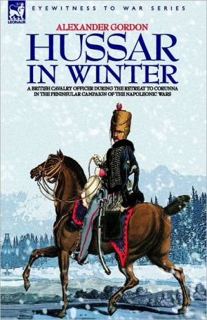 Hussar In Winter - A British Cavalry Officer In The Retreat To Corunna In The Peninsular Campaign Of The Napoleonic Wars book written by Alexander Gordon