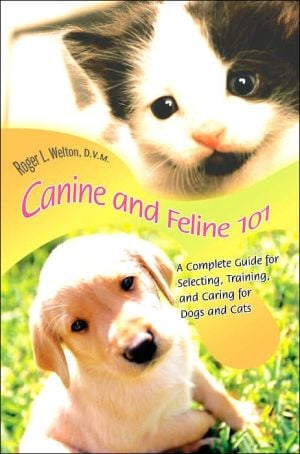 Canine and Feline 101: A Complete Guide for Selecting, Training, and Caring for Dogs and Cats book written by Roger L. Welton