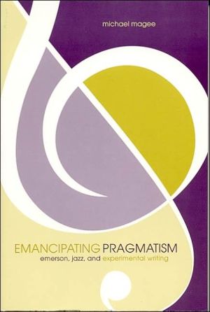 Emancipating Pragmatism: Emerson, Jazz, and Experimental Writing book written by Michael Magee