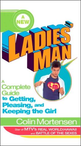 A New Ladies' Man: A Complete Guide to Getting, Pleasing, and Keeping the Girl book written by Colin Mortensen