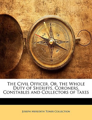 The Civil Officer, Or, the Whole Duty of Sheriffs, Coroners, Constables and Collectors of Taxes magazine reviews
