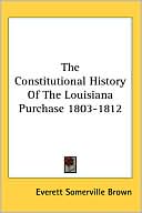 The Constitutional History Of The Louisiana Purchase 1803-1812 book written by Everett Brown