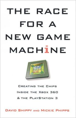 The Race for a New Game Machine: Creating the Chips Inside the Xbox 360 and the Playstation 3 book written by David Shippy