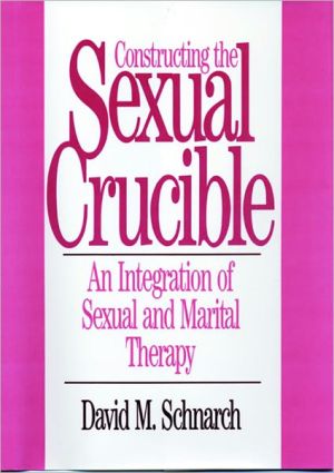 Constructing the Sexual Crucible: An Integration of Sexual and Marital Therapy book written by David Morris Schnarch