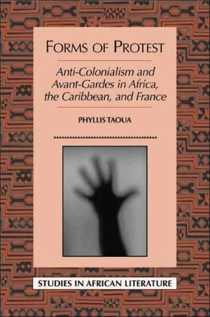 Forms of Protest: Anti-Colonialism and Avant-Gardes in Africa, the Caribbean, and France book written by Phyllis Taoua