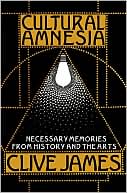 Cultural Amnesia: Necessary Memories from History and the Arts book written by Clive James
