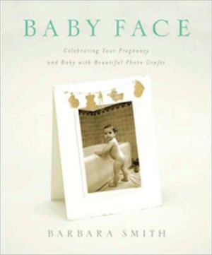 Baby Face: Celebrating Your Pregnancy and Baby with Beautiful Photo Crafts written by Barbara Smith