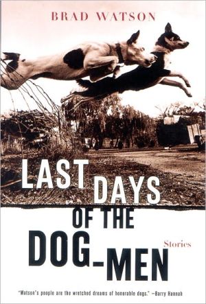 Last Days of the Dog-Men: Stories, Winner of the Sue Kaufman Prize for First Fiction from the Academy of Arts and Letters and the Great Lakes Colleges Association New Writers Award. In each of these weird and wonderful stories (<i>Boston Globe</i>), Brad Watson writes about people and do, Last Days of the Dog-Men: Stories