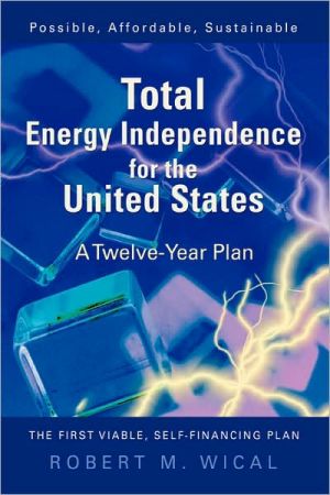 Total Energy Independence for the United States: A Twelve-Year Plan book written by Bob Wical