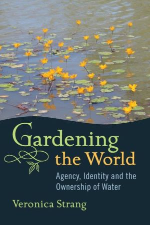 Gardening the World: Agency, Identity, and the Ownership of Water book written by Veronica Strang