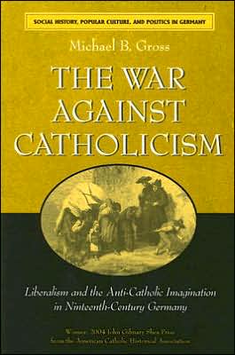 The War against Catholicism: Liberalism and the Anti-Catholic Imagination in Nineteenth-Century Germany book written by Michael B. Gross