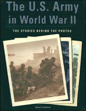 The U.S. Army in World War II: The Stories Behind the Photos book written by Steve Crawford