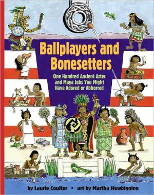 Ballplayers and Bonesetters: One Hundred Ancient Aztec and Maya Jobs You Might Have Adored or Abhorred book written by Laurie Coulter