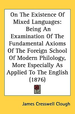 On the Existence of Mixed Languages: Being an Examination of the Fundamental Axioms of the F... book written by James Cresswell Clough