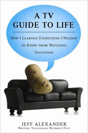 A TV Guide to Life: How I Learned Everything I Needed to Know From Watching Television book written by Jeff Alexander