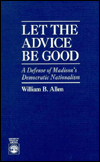 Let the Advice Be Good: A Defense of Madison's Democratic Nationalism book written by William B. Allen