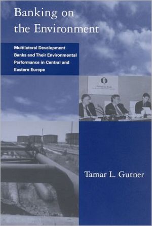 Banking on the Environment: Multilateral Development Banks and Their Environmental Performance in Central and Eastern Europe book written by Tamar L. Gutner