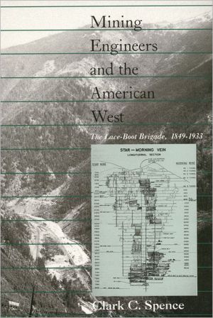 Mining Engineers and the American West: The Lace-Boot Brigade, 1849-1933 book written by Clark C. Spence