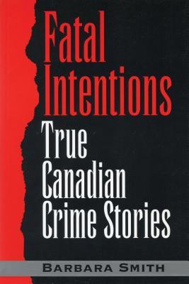 Fatal Intentions: True Canadian Crime Stories written by Barbara Smith