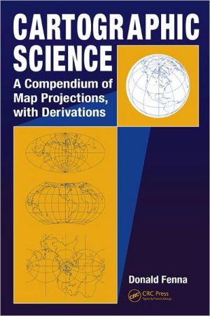 Cartographic Science: A Compendium of Map Projections, with Derivations book written by Donald Fenna