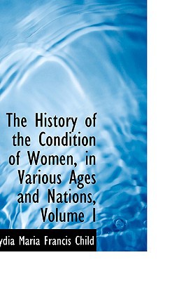 The History of the Condition of Women, in Various Ages and Nations, Volume I book written by Lydia Maria Francis Child