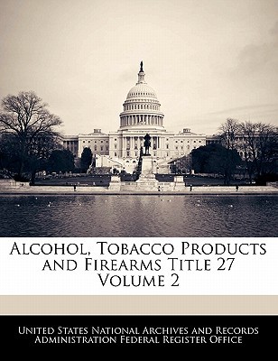 Alcohol, Tobacco Products and Firearms Title 27 Volume 2, , Alcohol, Tobacco Products and Firearms Title 27 Volume 2