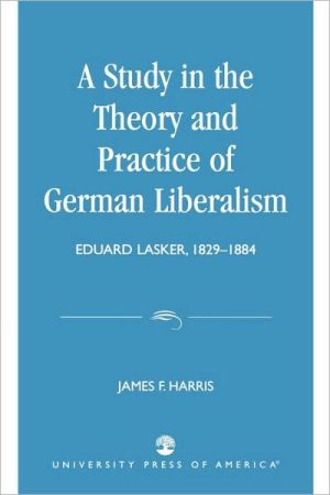 A Study in the Theory and Practice of German Liberalism: Eduard Lasker, 1829-1884 book written by James F. Harris