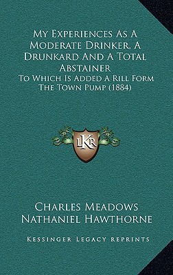 My Experiences as a Moderate Drinker, a Drunkard & a Total Abstainer: To Which Is Added a Rill Form the Town Pump (1884), , My Experiences as a Moderate Drinker, a Drunkard and a Total Abstainer: To Which Is Added a Rill Form the Town Pump (1884)