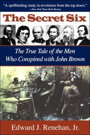 The Secret Six: The True Tale of the Men Who Conspired with John Brown book written by Edward J. Renehan, Jr