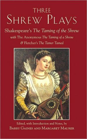 Three Shrew Plays: Shakespeare's The Taming of the Shrew; with The Anonymous, The Taming of a Shrew and Fletcher's The Tamer Tamed book written by Barry Gaines