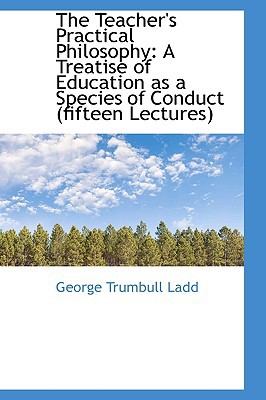The Teacher's Practical Philosophy book written by George Trumbull Ladd