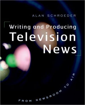 Writing and Producing Television News: From Newsroom to Air book written by Alan Schroeder