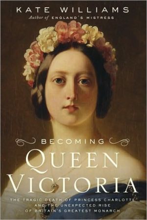 Becoming Queen Victoria: The Tragic Death of Princess Charlotte and the Unexpected Rise of Britain's Greatest Monarch book written by Kate Williams