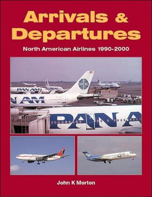 Arrivals and Departures: North American Airlines 1990-2000 book written by John K. Morton