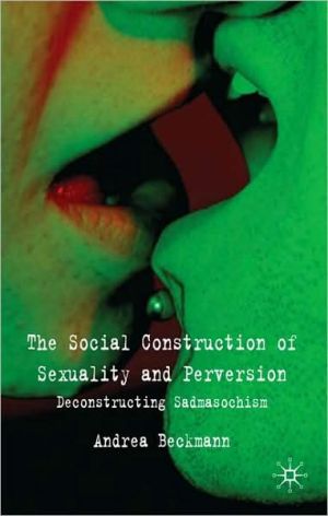 The Social Construction of Sexuality and Perversion: Deconstructing Sadomasochism book written by Andrea Beckmann