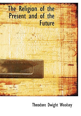 The Religion of the Present and of the Future book written by Theodore Dwight Woolsey