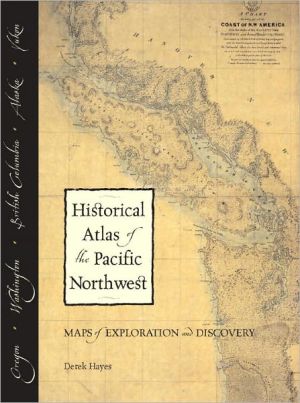 Historical Atlas of the Pacific Northwest: Maps of Exploration and Discovery - British Columbia, Washington, Oregon, Alaska, Yukon book written by Derek Hayes
