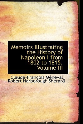 Memoirs Illustrating The History Of Napoleon I From 1802 To 1815, Volume Iii book written by Claude-Francois Meneval